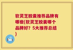 软灵芝胶囊推荐品牌有哪些(软灵芝胶囊哪个品牌好？5大推荐总结)
