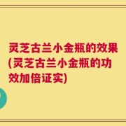 灵芝古兰小金瓶的效果(灵芝古兰小金瓶的功效加倍证实)