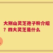 大别山灵芝孢子粉介绍？四大灵芝是什么
