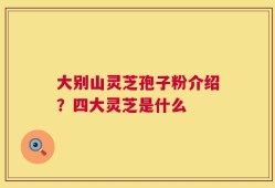 大别山灵芝孢子粉介绍？四大灵芝是什么