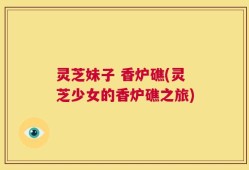 灵芝妹子 香炉礁(灵芝少女的香炉礁之旅)