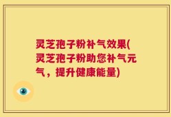 灵芝孢子粉补气效果(灵芝孢子粉助您补气元气，提升健康能量)
