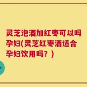 灵芝泡酒加红枣可以吗孕妇(灵芝红枣酒适合孕妇饮用吗？)