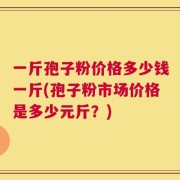 一斤孢子粉价格多少钱一斤(孢子粉市场价格是多少元斤？)