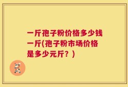 一斤孢子粉价格多少钱一斤(孢子粉市场价格是多少元斤？)