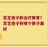灵芝孢子粉治疗脾胃？灵芝孢子粉哪个牌子最好