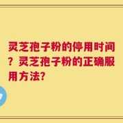 灵芝孢子粉的停用时间？灵芝孢子粉的正确服用方法？
