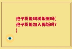 孢子粉能喝稀饭里吗(孢子粉能加入稀饭吗？)