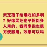 灵芝孢子给谁吃的多啊？好像灵芝孢子粉挺多人用的，我同事说也很方便服用，效果可以吗