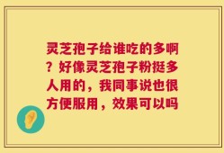 灵芝孢子给谁吃的多啊？好像灵芝孢子粉挺多人用的，我同事说也很方便服用，效果可以吗