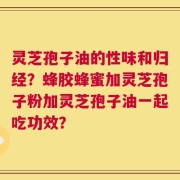 灵芝孢子油的性味和归经？蜂胶蜂蜜加灵芝孢子粉加灵芝孢子油一起吃功效？