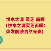 悦木之源 灵芝 面膜(悦木之源灵芝面膜：焕发肌肤自然光彩)