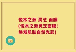 悦木之源 灵芝 面膜(悦木之源灵芝面膜：焕发肌肤自然光彩)
