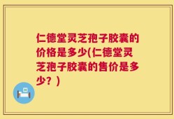 仁德堂灵芝孢子胶囊的价格是多少(仁德堂灵芝孢子胶囊的售价是多少？)