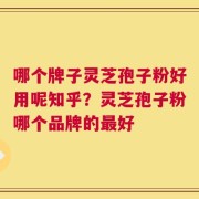 哪个牌子灵芝孢子粉好用呢知乎？灵芝孢子粉哪个品牌的最好