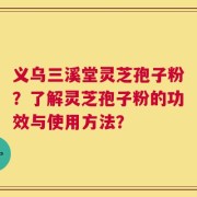 义乌三溪堂灵芝孢子粉？了解灵芝孢子粉的功效与使用方法？