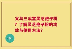 义乌三溪堂灵芝孢子粉？了解灵芝孢子粉的功效与使用方法？