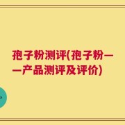 孢子粉测评(孢子粉——产品测评及评价)