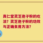 真仁堂灵芝孢子粉的吃法？灵芝孢子粉的功效与正确食用方法？