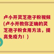 卢小开灵芝孢子粉视频(卢小开教你正确的灵芝孢子粉食用方法，提高免疫力！)