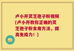 卢小开灵芝孢子粉视频(卢小开教你正确的灵芝孢子粉食用方法，提高免疫力！)