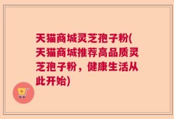 天猫商城灵芝孢子粉(天猫商城推荐高品质灵芝孢子粉，健康生活从此开始)