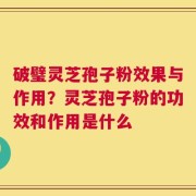 破璧灵芝孢子粉效果与作用？灵芝孢子粉的功效和作用是什么