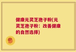 健康元灵芝孢子粉(元灵芝孢子粉：改善健康的自然选择)