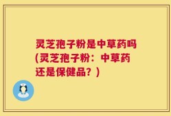 灵芝孢子粉是中草药吗(灵芝孢子粉：中草药还是保健品？)