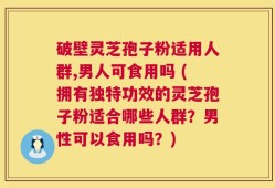 破壁灵芝孢子粉适用人群,男人可食用吗 (拥有独特功效的灵芝孢子粉适合哪些人群？男性可以食用吗？)