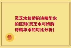 灵芝水和娇韵诗精华水的区别(灵芝水与娇韵诗精华水的对比分析)