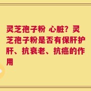 灵芝孢子粉 心脏？灵芝孢子粉是否有保肝护肝、抗衰老、抗癌的作用