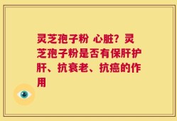 灵芝孢子粉 心脏？灵芝孢子粉是否有保肝护肝、抗衰老、抗癌的作用