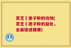 灵芝铇孢子粉的功效(灵芝铇孢子粉的益处，全面促进健康)
