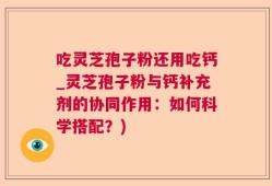 吃灵芝孢子粉还用吃钙_灵芝孢子粉与钙补充剂的协同作用：如何科学搭配？)