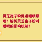 灵芝孢子粉促进睡眠原理？解析灵芝孢子粉对睡眠的影响机制？
