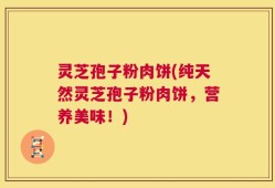 灵芝孢子粉肉饼(纯天然灵芝孢子粉肉饼，营养美味！)