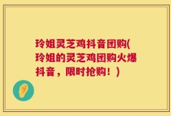 玲姐灵芝鸡抖音团购(玲姐的灵芝鸡团购火爆抖音，限时抢购！)
