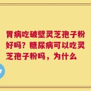 胃病吃破壁灵芝孢子粉好吗？糖尿病可以吃灵芝孢子粉吗，为什么