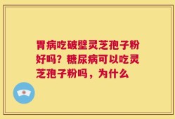 胃病吃破壁灵芝孢子粉好吗？糖尿病可以吃灵芝孢子粉吗，为什么