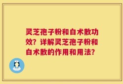 灵芝孢子粉和白术散功效？详解灵芝孢子粉和白术散的作用和用法？