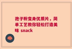 孢子粉变身优质片，简单工艺教你轻松打造美味 snack