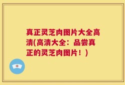 真正灵芝肉图片大全高清(高清大全：品尝真正的灵芝肉图片！)