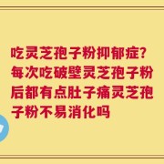 吃灵芝孢子粉抑郁症？每次吃破壁灵芝孢子粉后都有点肚子痛灵芝孢子粉不易消化吗