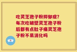吃灵芝孢子粉抑郁症？每次吃破壁灵芝孢子粉后都有点肚子痛灵芝孢子粉不易消化吗