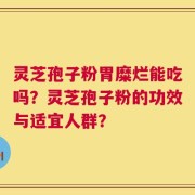 灵芝孢子粉胃糜烂能吃吗？灵芝孢子粉的功效与适宜人群？