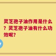 灵芝孢子油作用是什么？灵芝孢子油有什么功效呢？