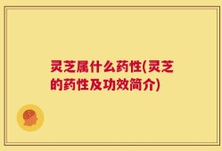 灵芝属什么药性(灵芝的药性及功效简介)