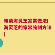 腌渍海灵芝家常做法(海灵芝的家常腌制方法)
