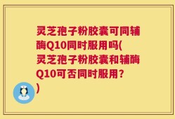 灵芝孢子粉胶囊可同辅酶Q10同时服用吗(灵芝孢子粉胶囊和辅酶Q10可否同时服用？)